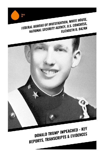 Donald Trump Impeached - Key Reports, Transcripts & Evidences: A Compilation of Investigative Reports on the Impeachment Proceedings