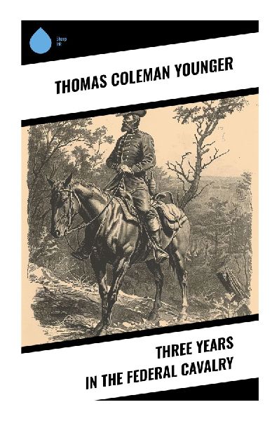 Three Years in the Federal Cavalry: A Union Soldiers Civil War Memoir of Mounted Warfare, Raids, Skirmishes, and Camp Life