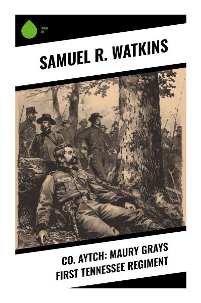 Co. Aytch: Maury Grays First Tennessee Regiment: A Confederate Infantrymans Eyewitness Memoir of Shiloh, Chickamauga, Atlanta, and Franklin