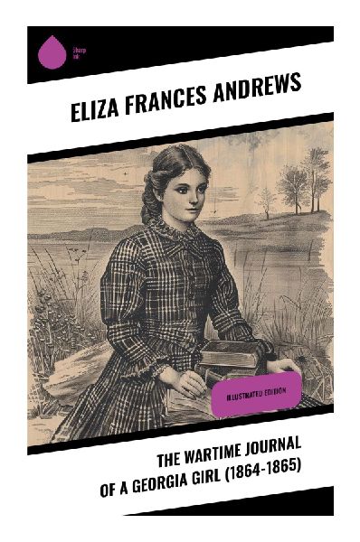The Wartime Journal of a Georgia Girl (1864-1865): A Civil War Diary of the Confederate Home Front, Sherman's March, and Georgia's Ruin