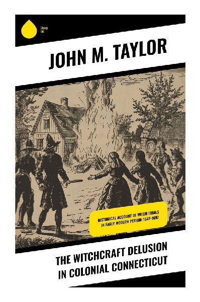 The Witchcraft Delusion in Colonial Connecticut: Puritan Witch Trials, Court Records, and Religious Hysteria in Seventeenth-Century New England
