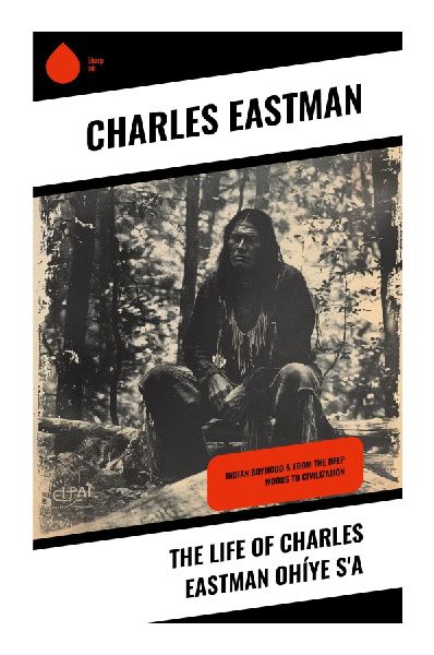 The Life of Charles Eastman Ohíye S'a: A Santee Dakota Memoir of Childhood, Mission Schools, Wounded Knee, and Cultural Resilience