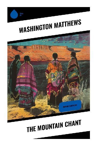 The Mountain Chant: Diné Healing Rites, Sacred Songs, Sand Paintings, and Navajo Ceremonial Symbolism in Early American Ethnology