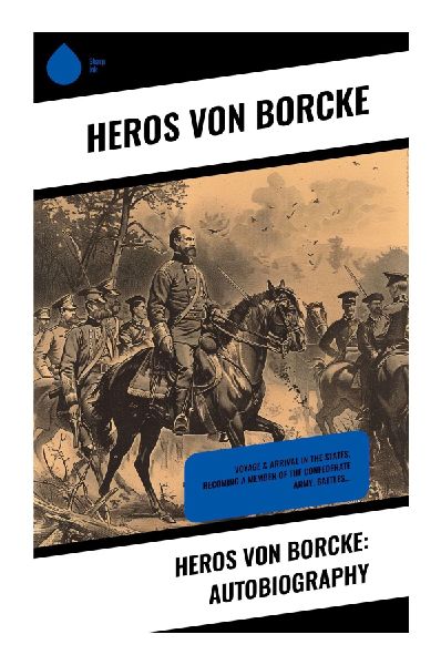 Heros von Borcke: Autobiography: A Prussian Officer's Civil War Memoir of Confederate Cavalry, J. E. B. Stuart, and Virginia Battlefields