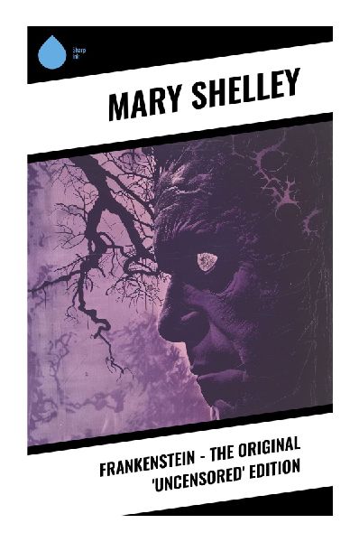 Frankenstein - The Original 'Uncensored' Edition: The 1818 Gothic Horror Classic of Promethean Ambition, Artificial Life, and Moral Catastrophe