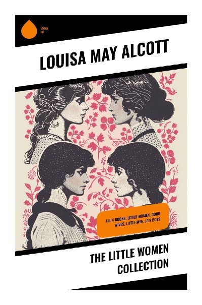 The Little Women Collection: A March Sisters Saga of Civil War Homefront, New England Family Life, Girlhood, Ambition, and Independence