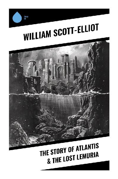 The Story of Atlantis & The Lost Lemuria: A Theosophical Occult History of Lost Continents, Root Races, and Esoteric Human Evolution