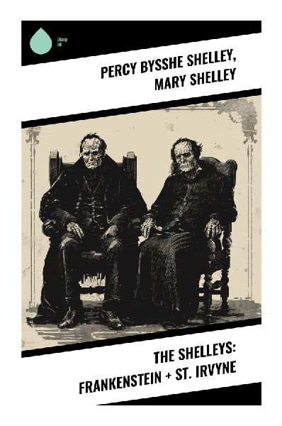 The Shelleys: Frankenstein + St. Irvyne: Gothic Horror and Romantic Fantasy: Visionary Tales of Creation, Destruction, and the Human Condition