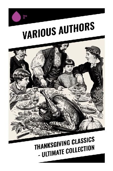 Thanksgiving Classics - Ultimate Collection: A Literary Feast of Gratitude, Exploring Heritage and Reflection Through Classic Stories
