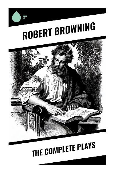 The Complete Plays: Victorian Verse Drama of Moral Crisis, Historical Intrigue, Honor, Guilt, and Psychological Speech