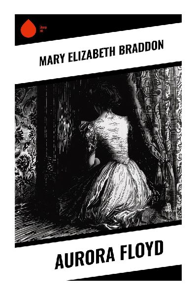 Aurora Floyd: A Victorian Sensation Novel of Secret Marriage, Inheritance, Murder, and Scandal