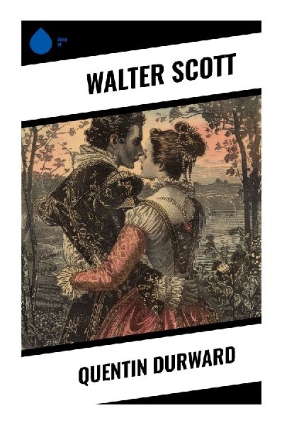 Quentin Durward: A Fifteenth-Century French Adventure of a Scottish Archer, Louis XI Court Intrigue, and Medieval Romance
