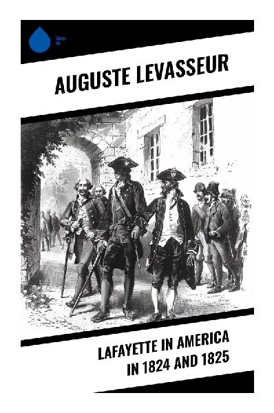 Lafayette in America in 1824 and 1825: A French Eyewitness Chronicle of a Revolutionary Heros Grand Tour of the Early Republic