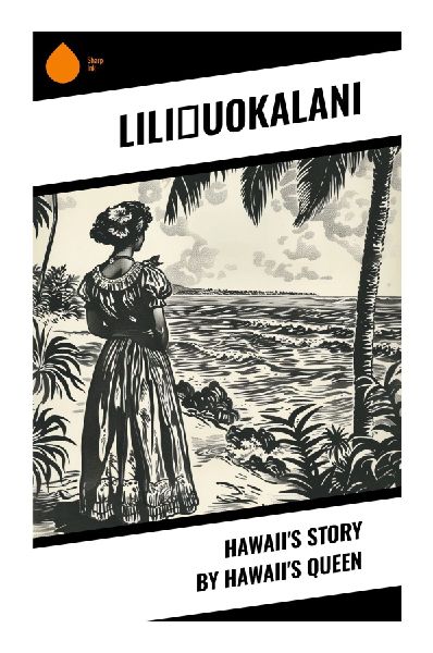 Hawaii's Story by Hawaii's Queen: A Monarch's Memoir of the Hawaiian Kingdom Overthrow, Imprisonment, and American Annexation