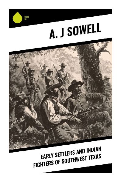 Early Settlers and Indian Fighters of Southwest Texas: Texas Frontier Chronicles of Rangers, Pioneers, Comanche Raids, and Borderland Conflict