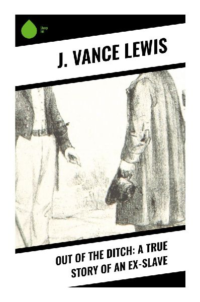 Out of the Ditch: A True Story of an Ex-Slave: A Louisiana Slave Narrative of Emancipation, Education, Faith, and Black Self-Making