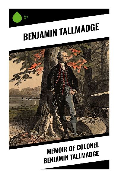Memoir of Colonel Benjamin Tallmadge: A Revolutionary War Memoir of the Culper Spy Ring, Washingtons Intelligence, and Continental Army Service
