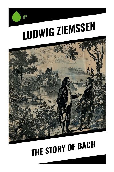 The Story of Bach: A Reverent Biography of Johann Sebastian Bachs Life, Faith, Discipline, and Music in Eighteenth-Century Germany