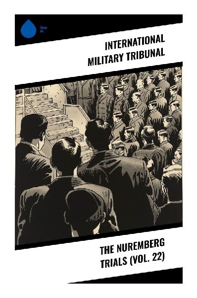 The Nuremberg Trials (Vol. 22): Courtroom Records of Nazi War Crimes, Holocaust Evidence, and the Legal Reckoning After World War II