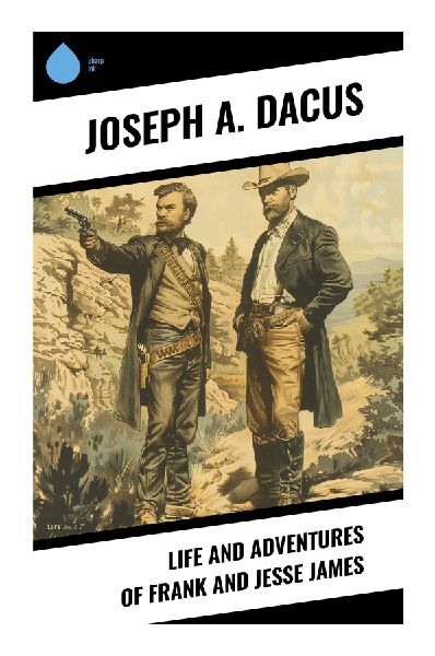 Life and Adventures of Frank and Jesse James: Missouri Outlaws, Civil War Grievance, and the Making of a Wild West Legend