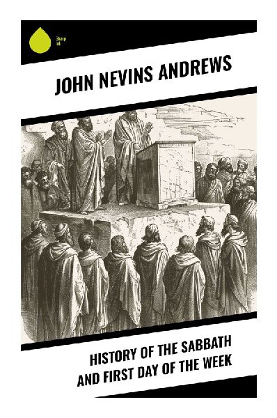 History of the Sabbath and First Day of the Week: A Documentary Study of Seventh-Day Observance, Sunday Sacredness, and Early Christian Worship