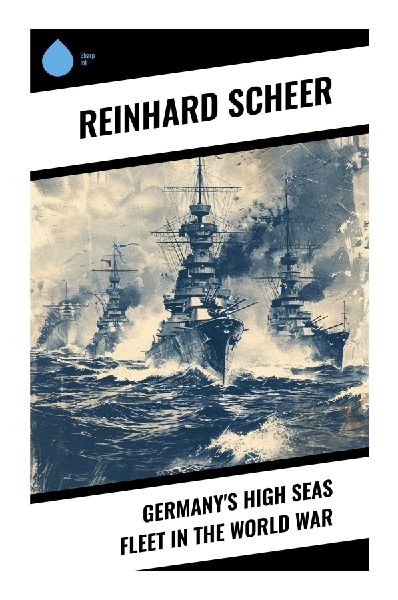 Germany's High Seas Fleet in the World War: North Sea Operations, Jutland, and U-Boat Strategy in World War I