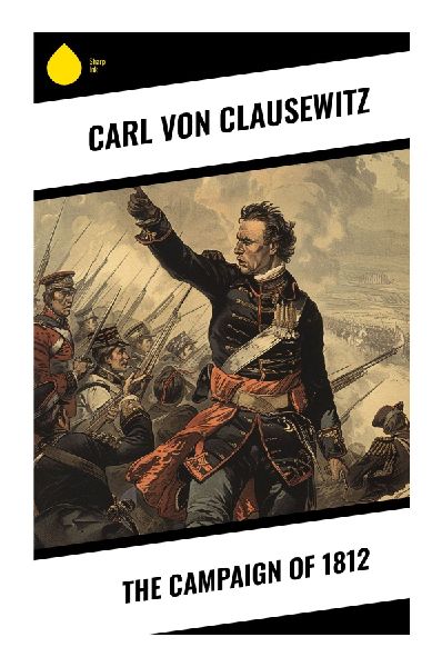The Campaign of 1812: Napoleons Invasion of Russia: Strategy, Logistics, Attrition, and the Grande Armées Retreat