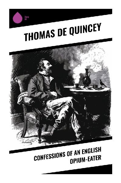 Confessions of an English Opium-Eater: A Romantic Memoir of Laudanum Addiction, Hallucinatory Dreams, and the Unconscious Mind