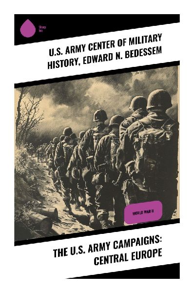 The U.S. Army Campaigns: Central Europe: A Narrative Tapestry of WWII's Central Europe Campaigns: Strategy, Battle, and Liberation