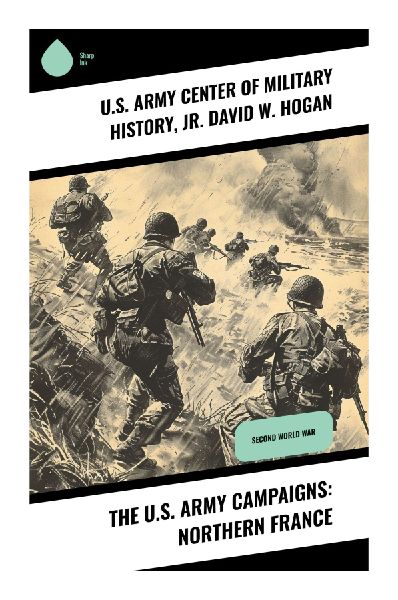 The U.S. Army Campaigns: Northern France: Insights into WWII Allied Campaigns and Strategic Battles in Northern France