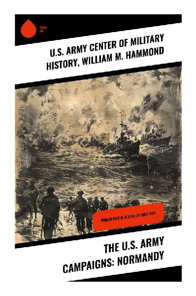 The U.S. Army Campaigns: Normandy: Comprehensive Insights into the Normandy Campaign and Its Lasting Impact on World War II History