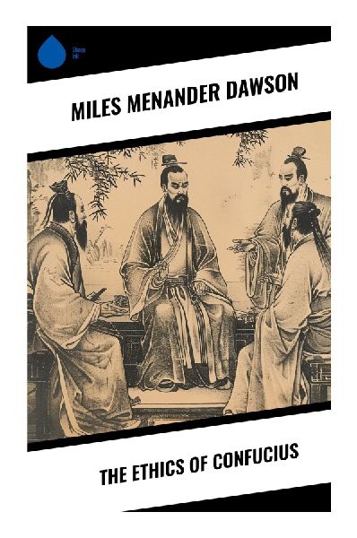 The Ethics of Confucius: A Practical Guide to Confucian Moral Philosophy, Filial Piety, Ritual, Virtue, and Social Harmony