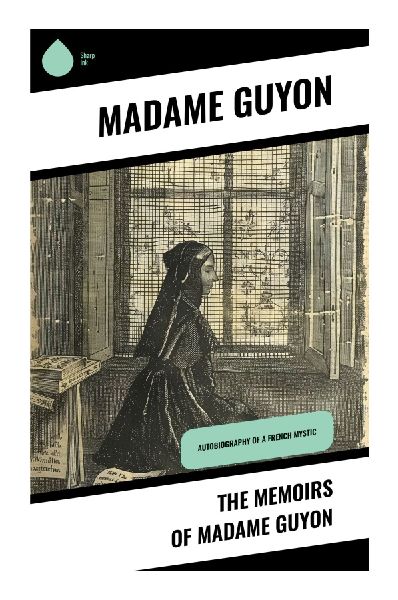 The Memoirs of Madame Guyon: A French Mystics Spiritual Autobiography of Pure Love, Interior Prayer, Persecution, and Quietist Controversy