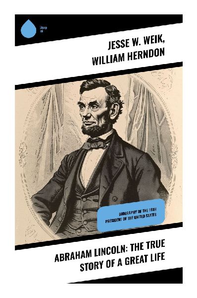 Abraham Lincoln: The True Story of a Great Life: An Intimate Exploration of Lincoln's Leadership and Legacy Through Multifaceted Narratives
