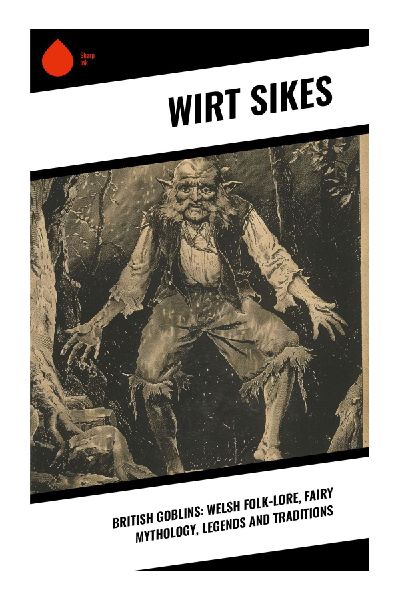 British Goblins: Welsh Folk-lore, Fairy Mythology, Legends and Traditions: Welsh Fairy Lore, Celtic Mythology, and Victorian Folklore Traditions