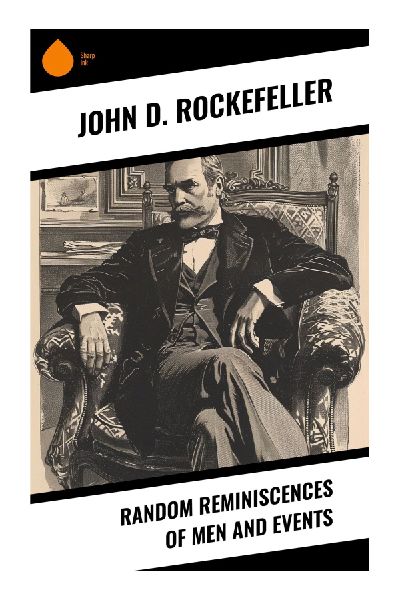Random Reminiscences of Men and Events: Gilded Age Reflections on Standard Oil, Enterprise, Monopoly, Philanthropy, and Business Ethics