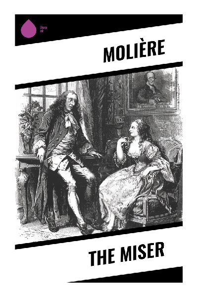 The Miser: A 17th-Century French Comedy of Avarice, Family Conflict, Arranged Marriage, and Bourgeois Satire