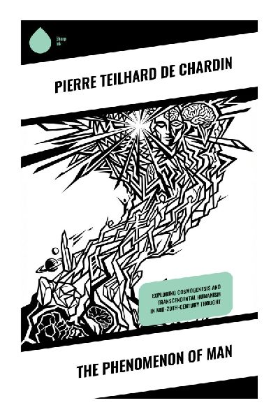 The Phenomenon of Man: Evolution, Consciousness, and the Omega Point in a Vision of Science, Religion, and Cosmic Purpose