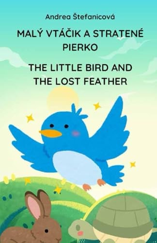 The Little Bird and the Lost Feather/Malý Vtáčik a Stratené Pierko A Heartwarming Journey in Slovak and English / Nezabudnuteľná Cesta V Slovenčine a Angličtine
