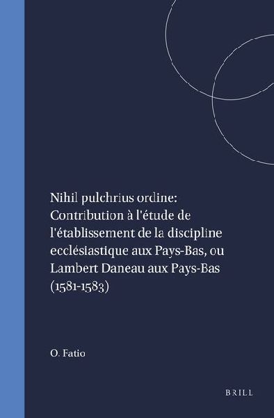 Nihil Pulchrius Ordine: Contribution À l'Étude de l'Établissement de la Discipline Ecclésiastique Aux Pays-Bas, Ou Lambert Daneau Aux Pays-Bas (1581-1583)