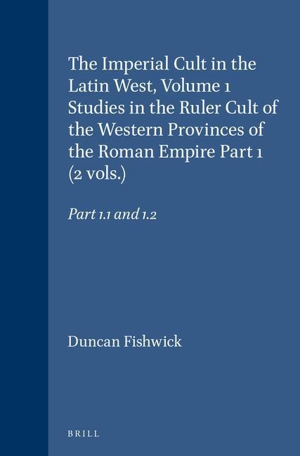 The Imperial Cult in the Latin West, Volume 1 Studies in the Ruler Cult of the Western Provinces of the Roman Empire Part 1 (2 Vols.): Part 1.1 and 1.2