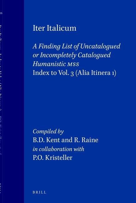 Iter Italicum: A Finding List of Uncatalogued or Incompletely Catalogued Humanistic Mss, Iter Italicum: Index to Vol. 3: Alia Itinera 1: Compiled by B.D. Kent and R. Raine in Collaboration with the Author