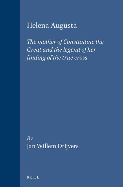 Helena Augusta: The Mother of Constantine the Great and the Legend of Her Finding of the True Cross