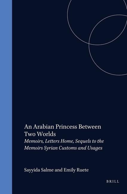 An Arabian Princess Between Two Worlds: Memoirs, Letters Home, Sequels to the Memoirs, Syrian Customs and Usages