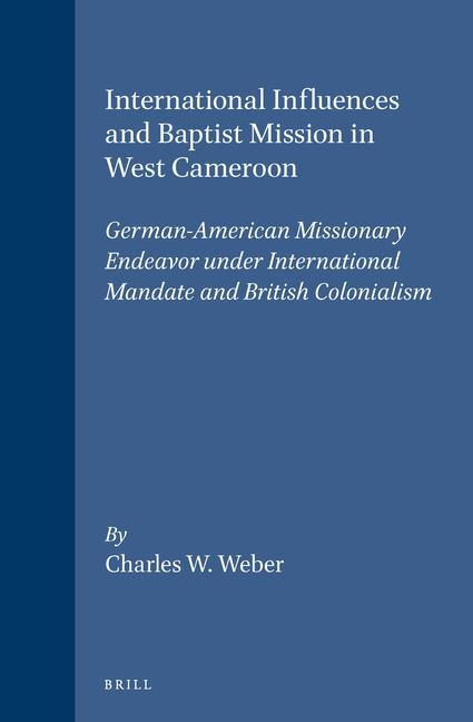 International Influences and Baptist Mission in West Cameroon: German-American Missionary Endeavor Under International Mandate and British Colonialism
