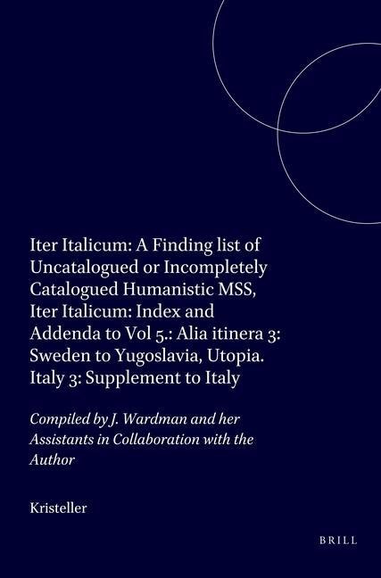 Iter Italicum: A Finding List of Uncatalogued or Incompletely Catalogued Humanistic Mss, Iter Italicum: Index and Addenda to Vol 5.: Alia Itinera 3: Sweden to Yugoslavia, Utopia. Italy 3: Supplement to Italy: Compiled by J. Wardman and Her Assistants in C