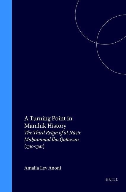 A Turning Point in Mamluk History: The Third Reign of Al-N&#257;sir Muh&#803;ammad Ibn Qal&#257;w&#363;n (1310-1341)