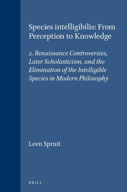 Species Intelligibilis: From Perception to Knowledge: 2. Renaissance Controversies, Later Scholasticism, and the Elimination of the Intelligible Species in Modern Philosophy