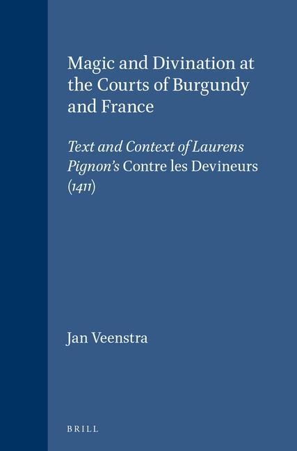 Magic and Divination at the Courts of Burgundy and France: Text and Context of Laurens Pignon's Contre Les Devineurs (1411)