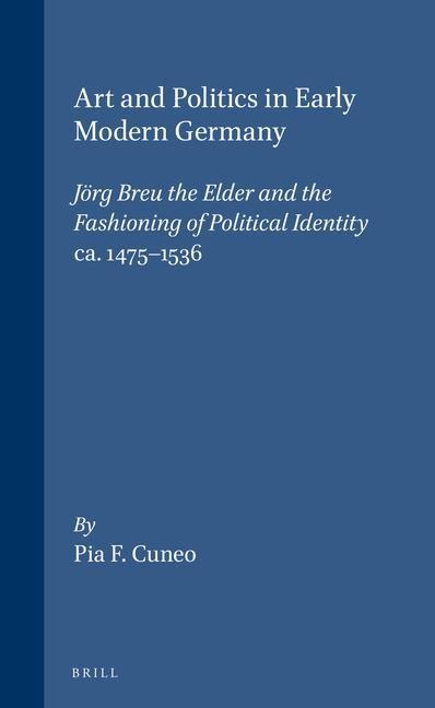 Art and Politics in Early Modern Germany: Jörg Breu the Elder and the Fashioning of Political Identity, Ca. 1475-1536